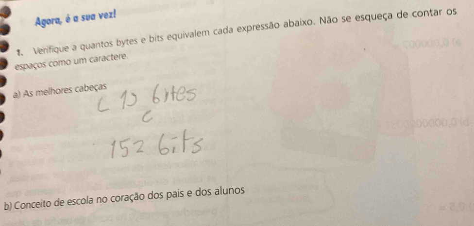 Agora, é a sua vez! 
Verifique a quantos bytes e bits equivalem cada expressão abaixo. Não se esqueça de contar os 
espaços como um caractere. 
a) As melhores cabeças 
b) Conceito de escola no coração dos pais e dos alunos