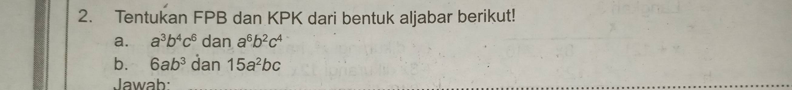 Tentukan FPB dan KPK dari bentuk aljabar berikut! 
a. a^3b^4c^6 dan a^6b^2c^4
b. 6ab^3 dan 15a^2bc
Jawab: