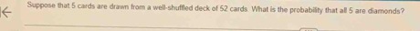 Suppose that 5 cards are drawn from a well-shuffled deck of 52 cards. What is the probability that all 5 are diamonds?