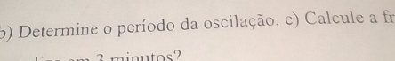 Determine o período da oscilação. c) Calcule a fr
3 minutos?