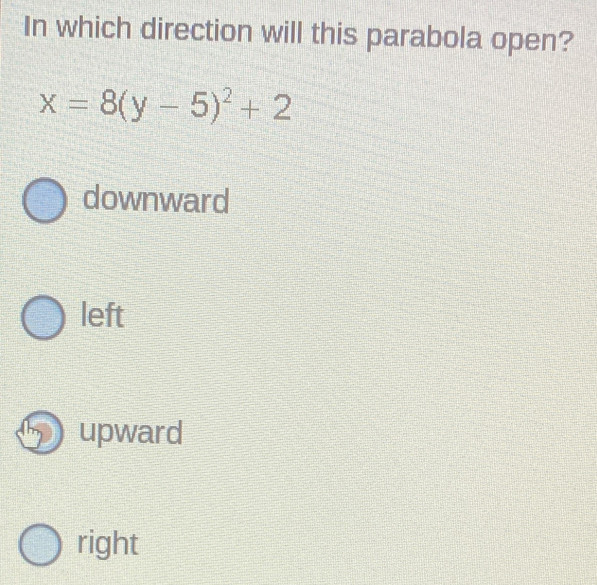 In which direction will this parabola open?
x=8(y-5)^2+2
downward
left
upward
right