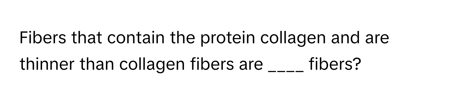 Fibers that contain the protein collagen and are thinner than collagen fibers are ____ fibers?