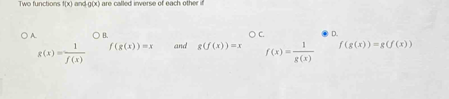 Two functions f(x) and g(x) are called inverse of each other if
A.
B.
C.
D.
g(x)= 1/f(x)  f(g(x))=x and g(f(x))=x f(x)= 1/g(x)  f(g(x))=g(f(x))