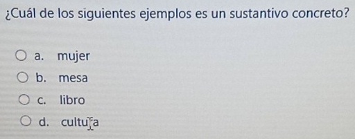 ¿Cuál de los siguientes ejemplos es un sustantivo concreto?
a. mujer
b. mesa
c. libro
d. cultuía