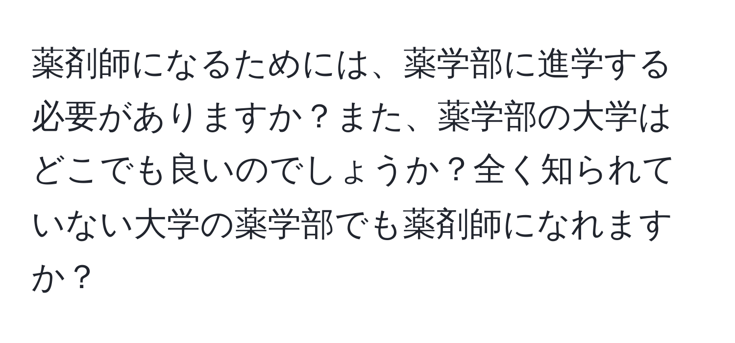 薬剤師になるためには、薬学部に進学する必要がありますか？また、薬学部の大学はどこでも良いのでしょうか？全く知られていない大学の薬学部でも薬剤師になれますか？