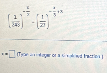 ( 1/243 )^- x/2 =( 1/27 )^- x/3 +3
x=□ (Type an integer or a simplified fraction.)