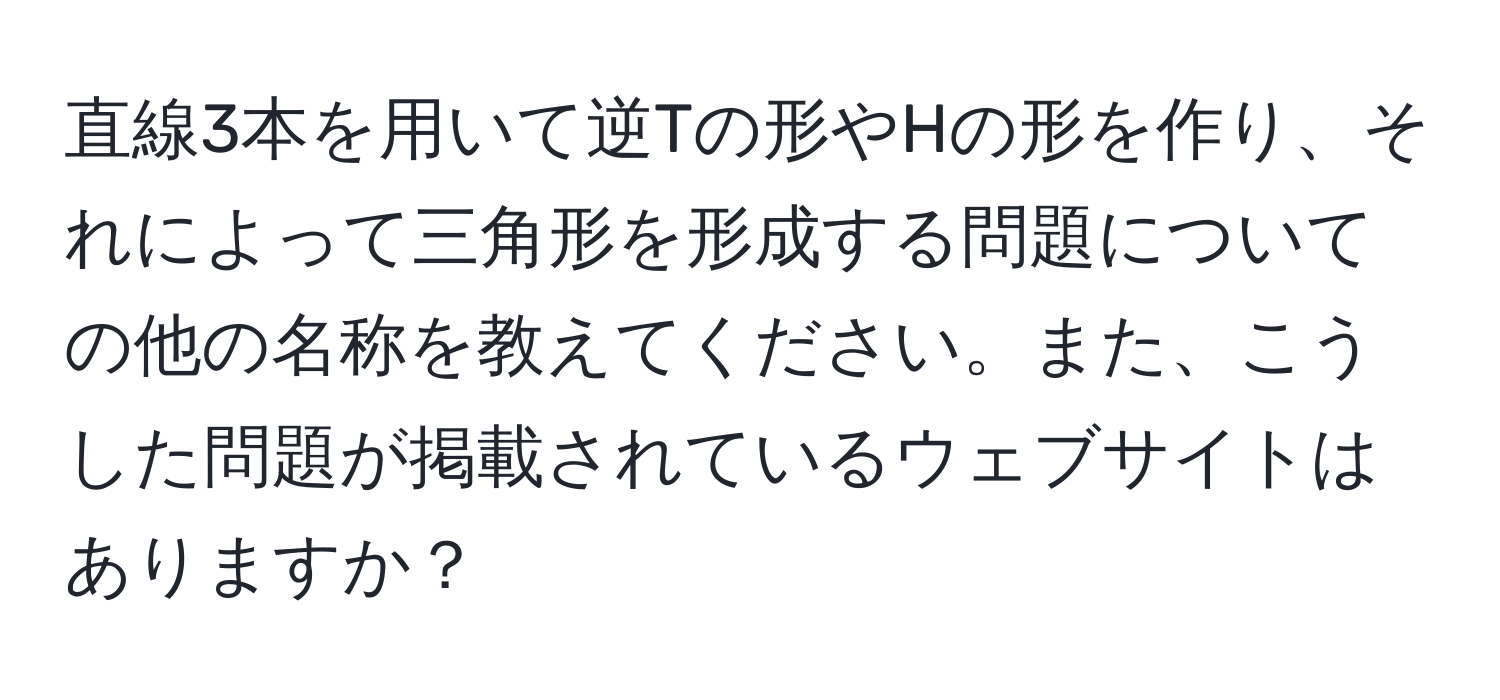 直線3本を用いて逆Tの形やHの形を作り、それによって三角形を形成する問題についての他の名称を教えてください。また、こうした問題が掲載されているウェブサイトはありますか？