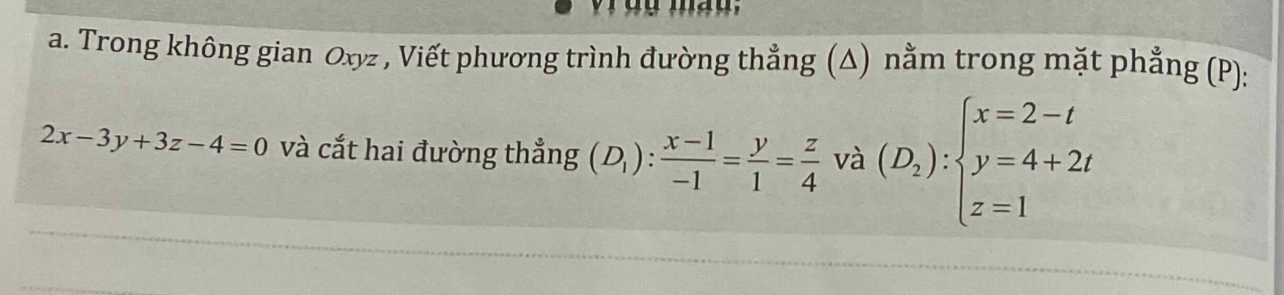 Trong không gian Oxyz , Viết phương trình đường thẳng (Δ) nằm trong mặt phẳng (P):
2x-3y+3z-4=0 và cắt hai đường thẳng (D_1): (x-1)/-1 = y/1 = z/4  và (D_2):beginarrayl x=2-t y=4+2t z=1endarray.