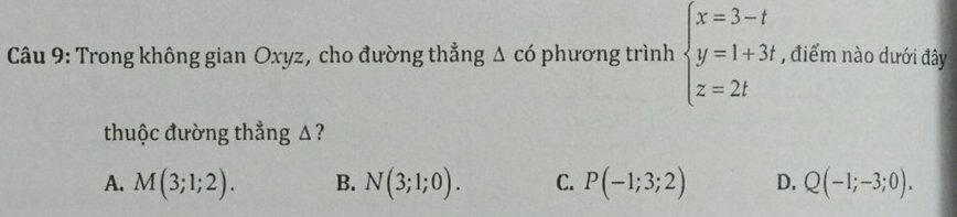 Trong không gian Oxyz, cho đường thẳng △ cd phương trình beginarrayl x=3-t y=1+3t z=2tendarray. , điểm nào dưới đây
thuộc đường thẳng Δ?
A. M(3;1;2). B. N(3;1;0). C. P(-1;3;2) D. Q(-1;-3;0).