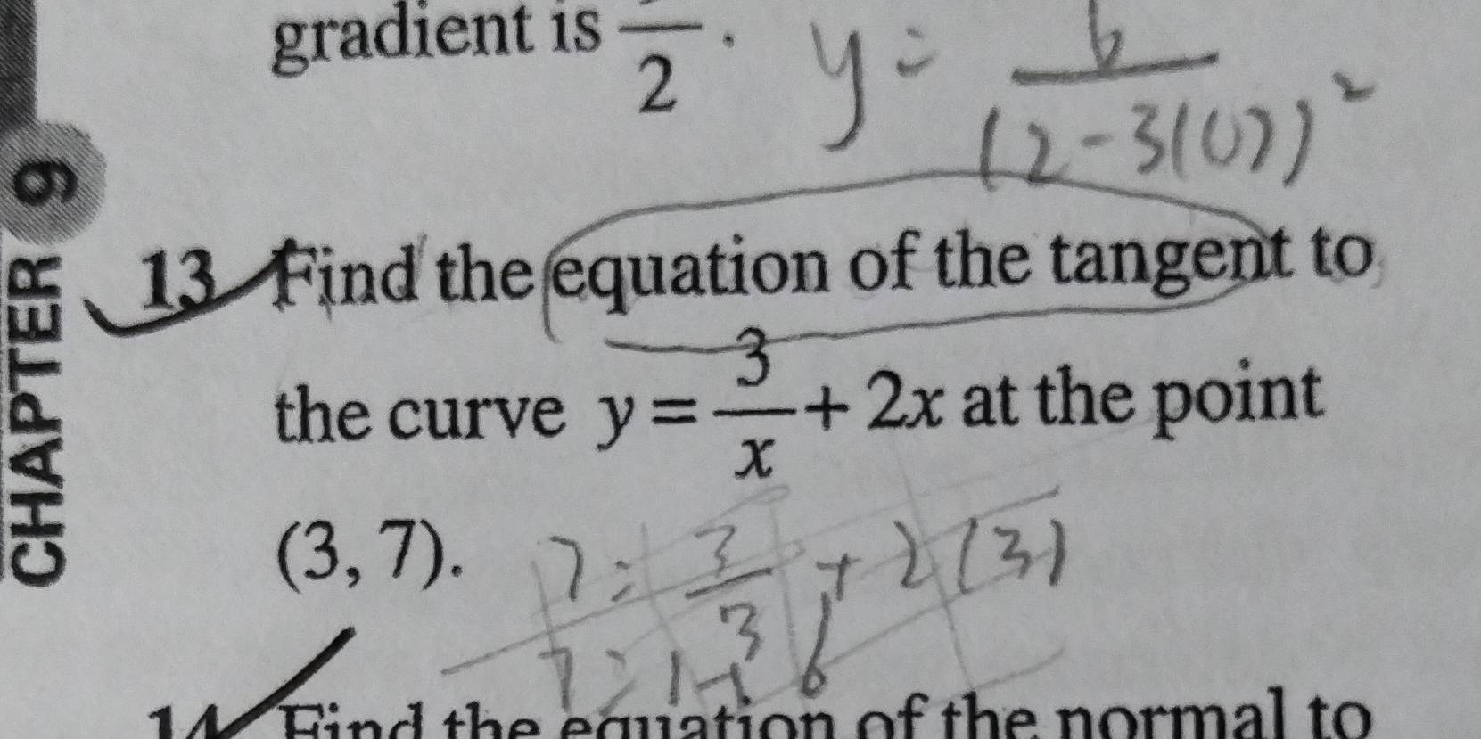 gradient is 
overline 2 
σ) 
a 
13 Find the equation of the tangent to 
the curve y= 3/x +2x at the point
(3,7). 
14 Find the equation of the normal to