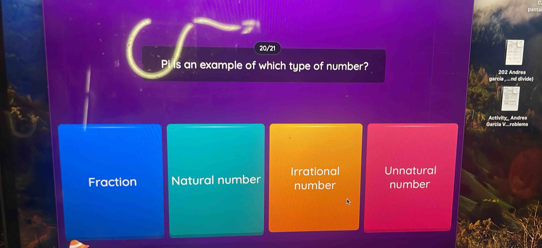 20/21
Pi is an example of which type of number? 202 Andres
garcia ,...nd divide)
Activity_ Andres
Garcia V...roblems
Irrational Unnatural
Fraction Natural number number number