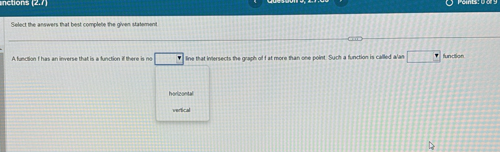 inctions f has an inverse that is a function if there is no □ line that intersects the graph of f at more than one point. Such a function is called a/an □ function
horizontal
vertical