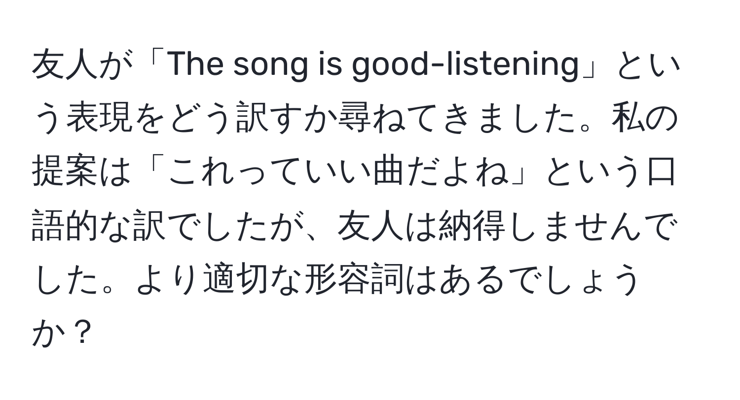 友人が「The song is good-listening」という表現をどう訳すか尋ねてきました。私の提案は「これっていい曲だよね」という口語的な訳でしたが、友人は納得しませんでした。より適切な形容詞はあるでしょうか？