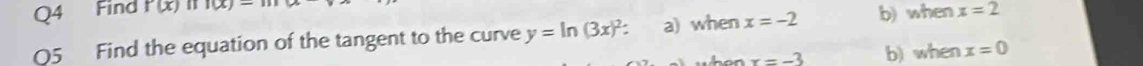 Find f'(x) 10x)=111
Q5 Find the equation of the tangent to the curve y=ln (3x)^2 : a) when x=-2 b) when x=2
x=-3 b) when x=0