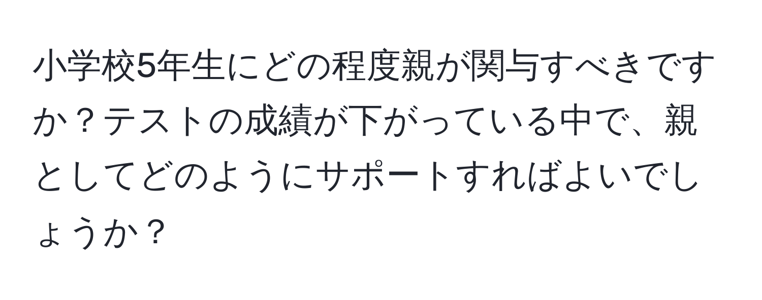 小学校5年生にどの程度親が関与すべきですか？テストの成績が下がっている中で、親としてどのようにサポートすればよいでしょうか？