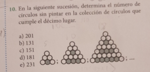 En la siguiente sucesión, determina el número de
círculos sin pintar en la colección de círculos que
cumple el décimo lugar.
a) 201
b) 131
c) 151
d) 181; ….
e) 231