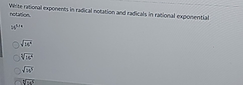 Write rational exponents in radical notation and radicals in rational exponential
notation.
16^(5/4)
sqrt(16^4)
sqrt[5](16^4)
sqrt(16^5)
sqrt[4](16^5)