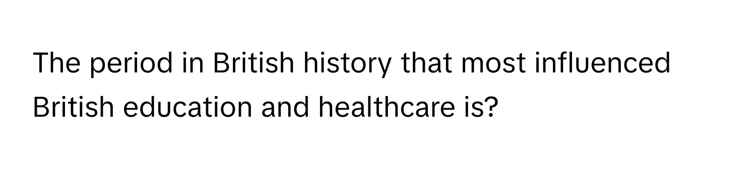 The period in British history that most influenced British education and healthcare is?