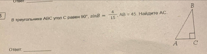 Otbet._ 
В треугольнике АBC угол С равен 90°, sin B= 4/15 , AB=45 Ηайдиτе AC. 
Otbet:_