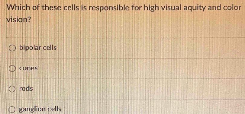 Which of these cells is responsible for high visual aquity and color
vision?
bipolar cells
cones
rods
ganglion cells