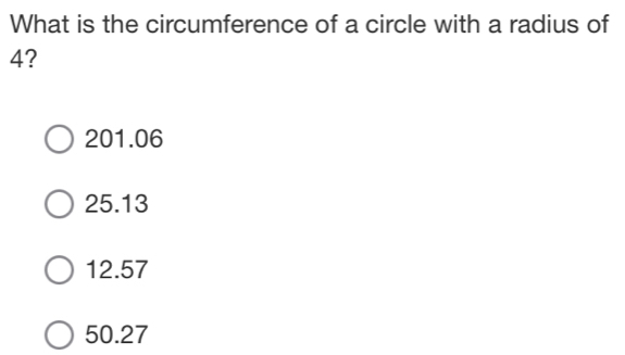 What is the circumference of a circle with a radius of
4?
201.06
25.13
12.57
50.27