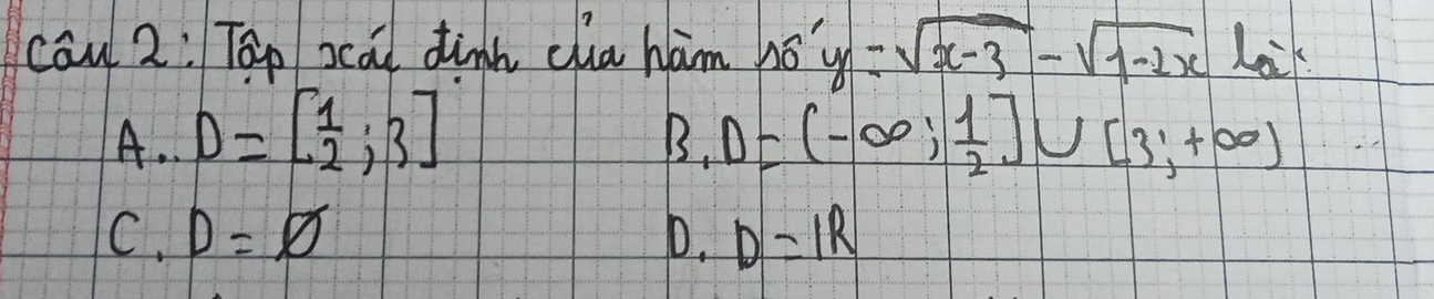 cāu 2: Táp xcai dinh cha ham nóy sqrt(x-3)-sqrt(1-2x) Laik 
A.. D=[ 1/2 ;3]
B_1D=(-∈fty , 1/2 ]∪ [3,+∈fty )
C. D=varnothing
D. D=IR