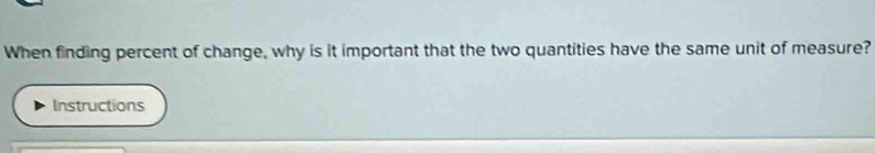 When finding percent of change, why is it important that the two quantities have the same unit of measure? 
Instructions