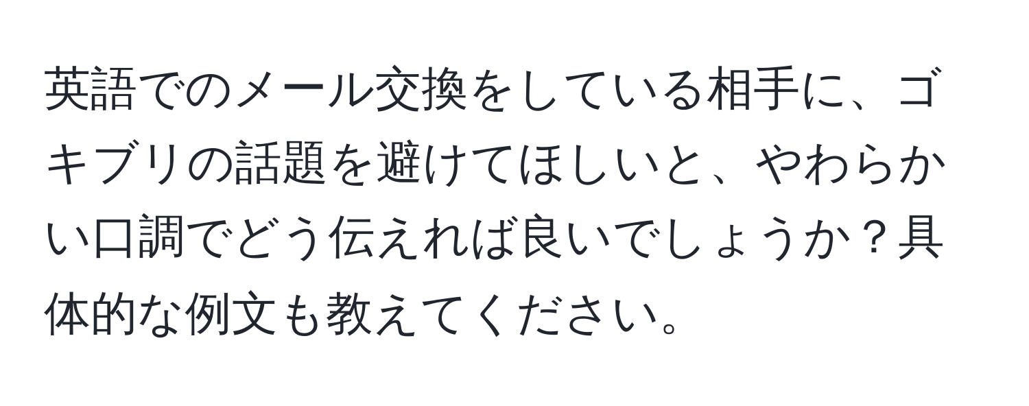 英語でのメール交換をしている相手に、ゴキブリの話題を避けてほしいと、やわらかい口調でどう伝えれば良いでしょうか？具体的な例文も教えてください。