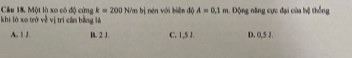 Một lò xo có độ cứng k=200N/m
khi lò xo trở về vị trí cần bằng là bị nén với biên độ A=0.1m ộng năng cực đại của hệ thống
A. 1 J. B. 2 J. C. 1,5 J. D. 0,5 1.