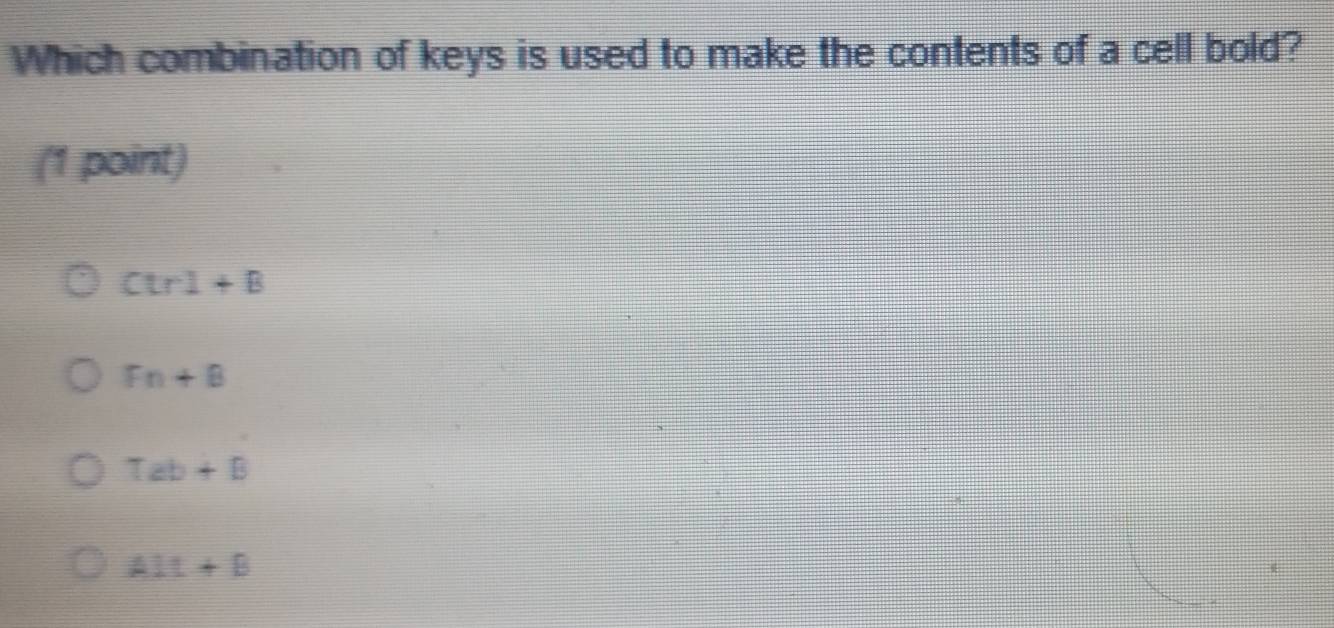 Which combination of keys is used to make the contents of a cell bold?
(1 point)
Ctr1+B
Fn+B
Tab+B
A1t+B