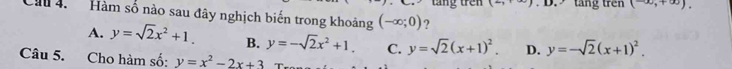 tăng trên (- (-∈fty ,+∈fty ). 
Cầu 4. Hàm số nào sau đây nghịch biến trong khoảng (-∈fty ;0) ?
A. y=sqrt(2)x^2+1. B. y=-sqrt(2)x^2+1. C. y=sqrt(2)(x+1)^2. D. y=-sqrt(2)(x+1)^2. 
Câu 5. Cho hàm số: y=x^2-2x+3 T