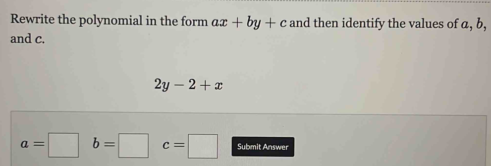 Rewrite the polynomial in the form ax+by+c and then identify the values of a, b, 
and c.
2y-2+x
a=□ b=□ c=□ Submit Answer