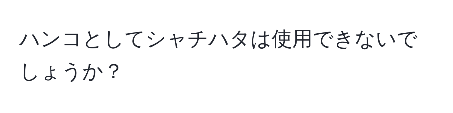 ハンコとしてシャチハタは使用できないでしょうか？