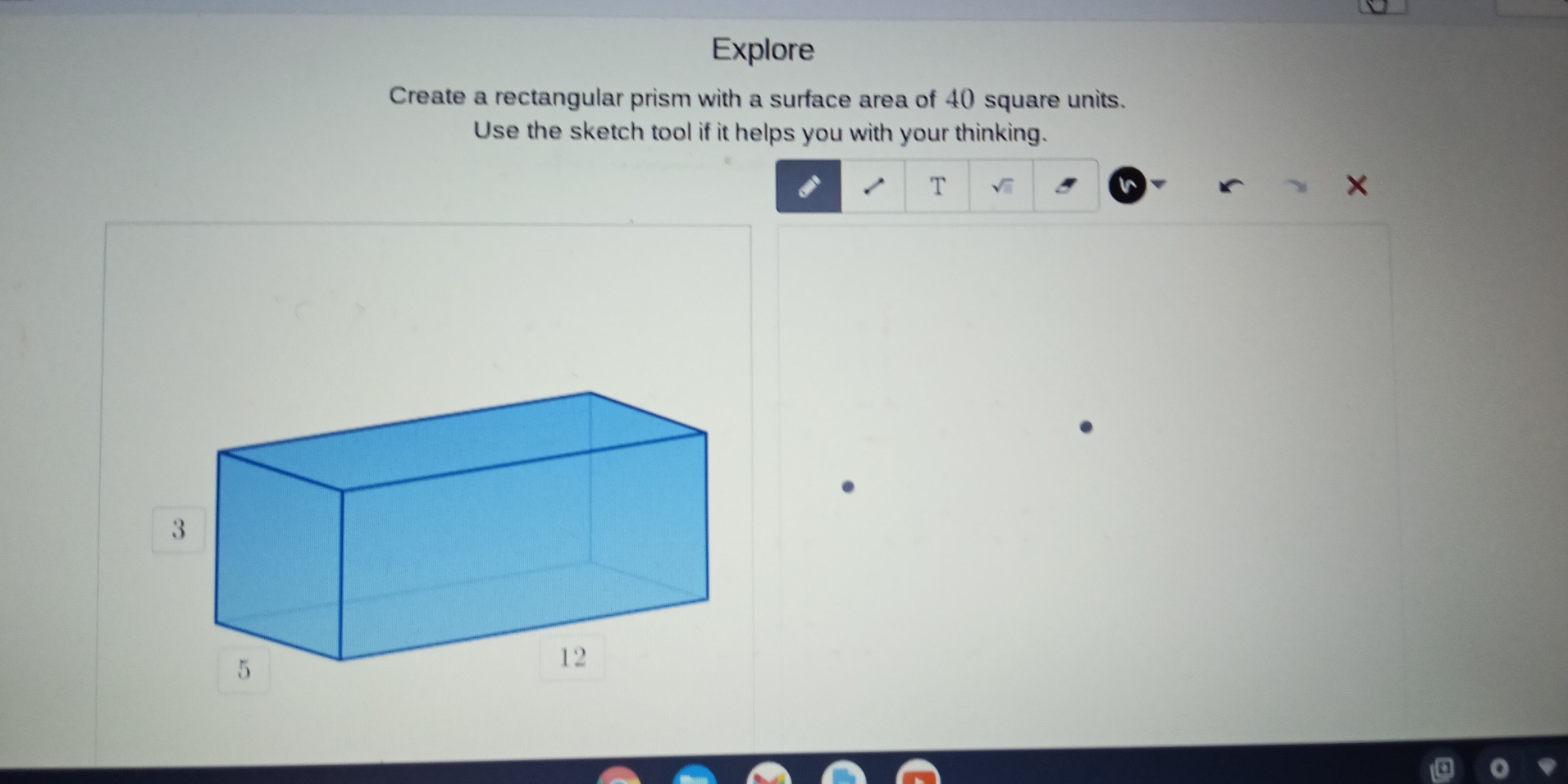 Explore
Create a rectangular prism with a surface area of 40 square units.
Use the sketch tool if it helps you with your thinking.