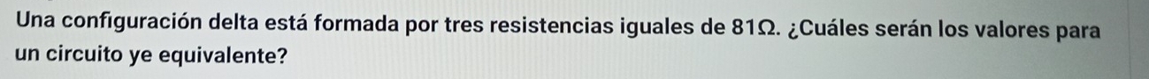 Una configuración delta está formada por tres resistencias iguales de 81Ω. ¿Cuáles serán los valores para 
un circuito ye equivalente?