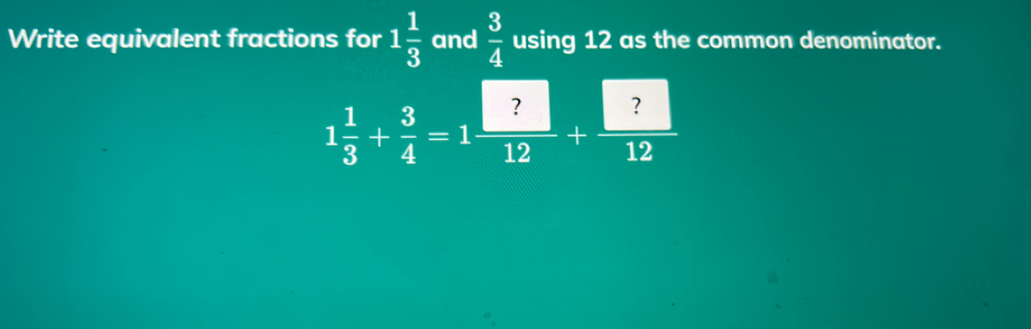 Write equivalent fractions for 1 1/3  and  3/4  using 12 as the common denominator.
1 1/3 + 3/4 =1 ?/12 + ?/12 