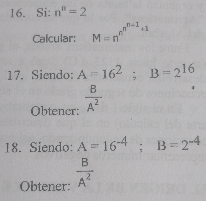 Si: n^n=2
Calcular: M=n^(n^n^n+1)+1
17. Siendo: A=16^2; B=2^(16)
Obtener:
 B/A^2 
18. Siendo: A=16^(-4); B=2^(-4)
Obtener:
 B/A^2 