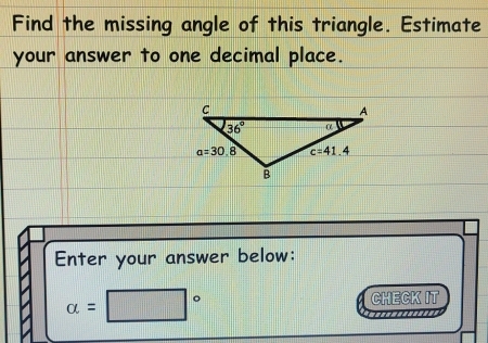 Find the missing angle of this triangle. Estimate
your answer to one decimal place.
Enter your answer below:
alpha =□°
CHECK IT
=============