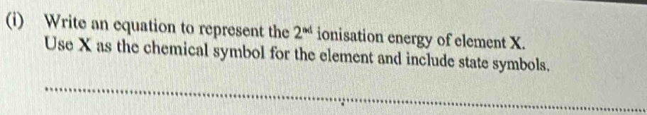 Write an equation to represent the 2^(nd) ionisation energy of element X. 
Use X as the chemical symbol for the element and include state symbols. 
_