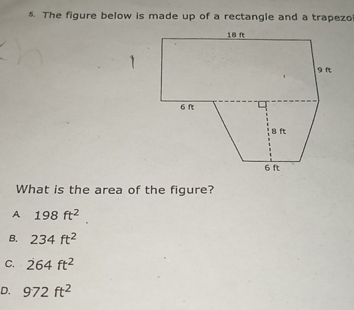 The figure below is made up of a rectangle and a trapezoi
What is the area of the figure?
A 198ft^2
B. 234ft^2
C. 264ft^2
D. 972ft^2