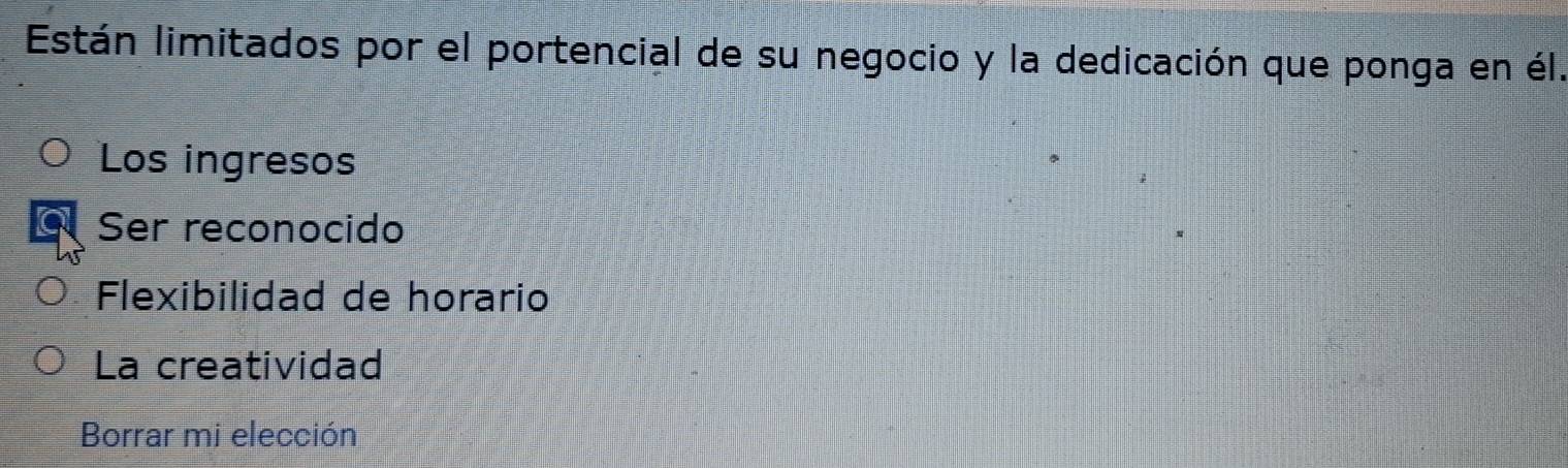 Están limitados por el portencial de su negocio y la dedicación que ponga en él.
Los ingresos
Ser reconocido
Flexibilidad de horario
La creatividad
Borrar mi elección