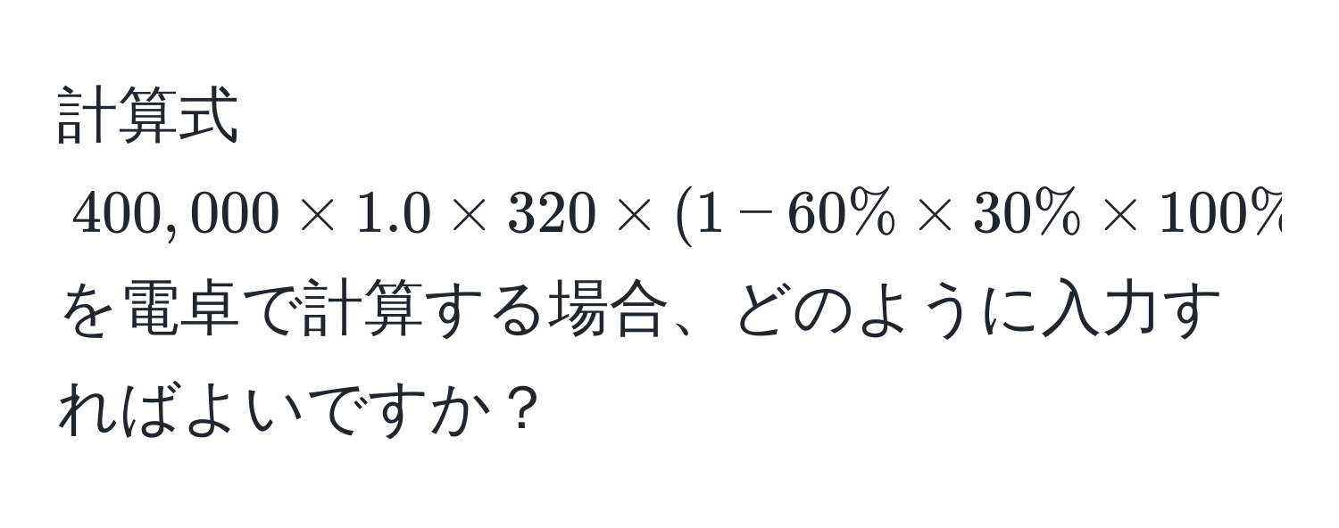 計算式 $400,000 * 1.0 * 320 * (1 - 60% * 30% * 100%)$ を電卓で計算する場合、どのように入力すればよいですか？