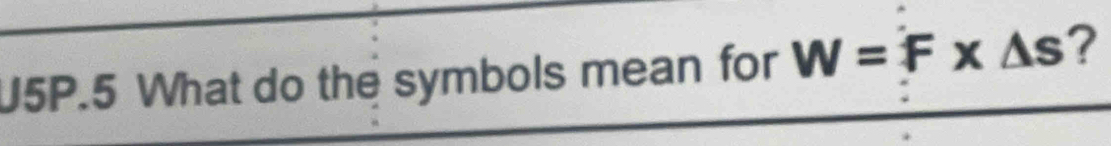 U5P.5 What do the symbols mean for W=F* △ s ?