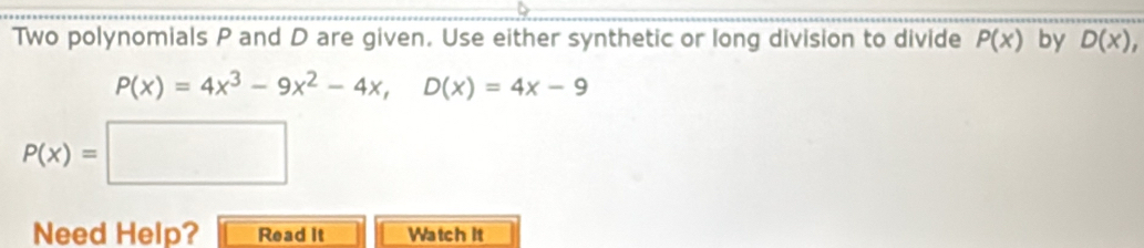 Two polynomials P and D are given. Use either synthetic or long division to divide P(x) by D(x),
P(x)=4x^3-9x^2-4x, D(x)=4x-9
P(x)=□
Need Help? Read It Watch it