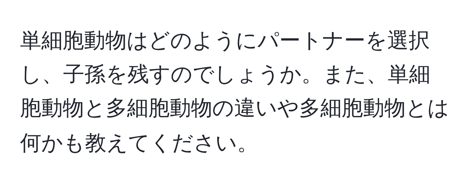 単細胞動物はどのようにパートナーを選択し、子孫を残すのでしょうか。また、単細胞動物と多細胞動物の違いや多細胞動物とは何かも教えてください。