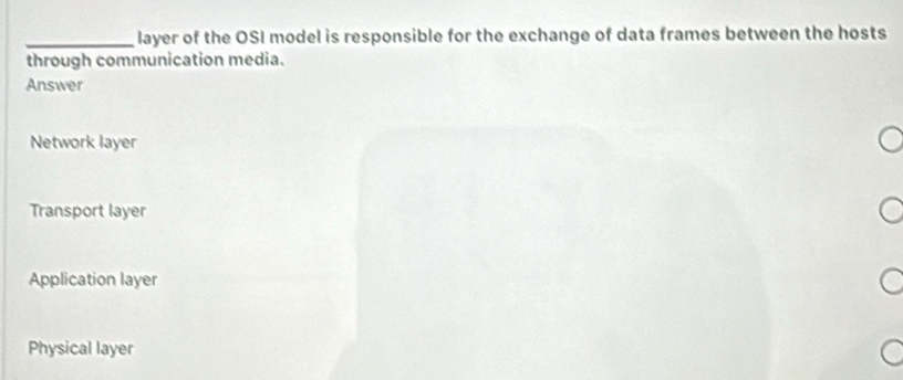 layer of the OSI model is responsible for the exchange of data frames between the hosts
through communication media.
Answer
Network layer
Transport layer
Application layer
Physical layer