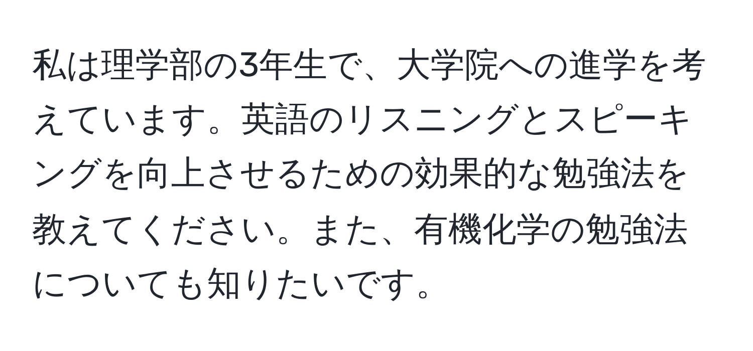 私は理学部の3年生で、大学院への進学を考えています。英語のリスニングとスピーキングを向上させるための効果的な勉強法を教えてください。また、有機化学の勉強法についても知りたいです。