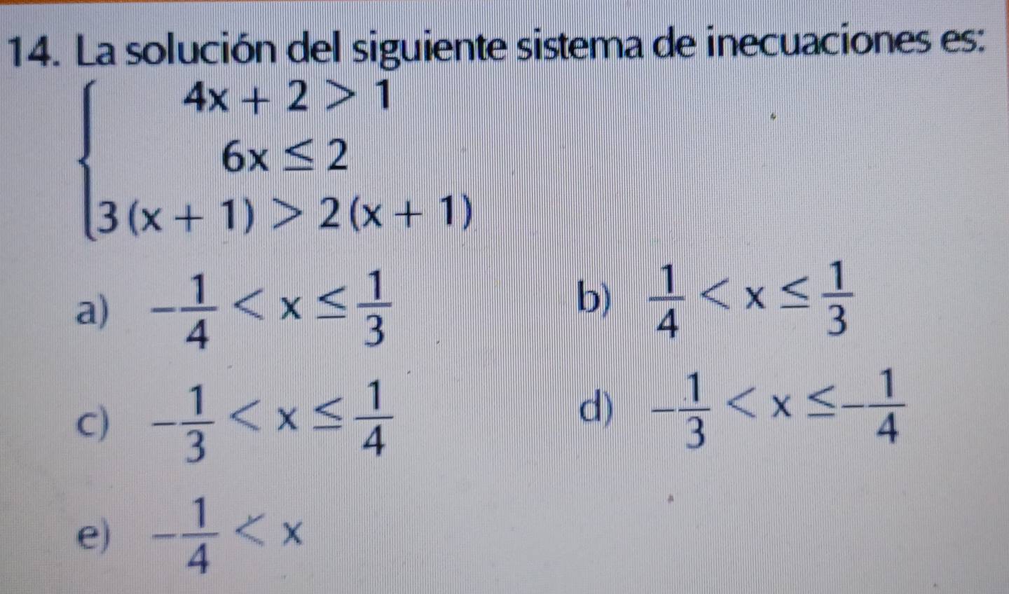 La solución del siguiente sistema de inecuaciones es:
beginarrayl 4x+2>1 6x≤ 2 3(x+1)>2(x+1)endarray.
a) - 1/4 
b)  1/4 
C) - 1/3 
d) - 1/3 
e) - 1/4 