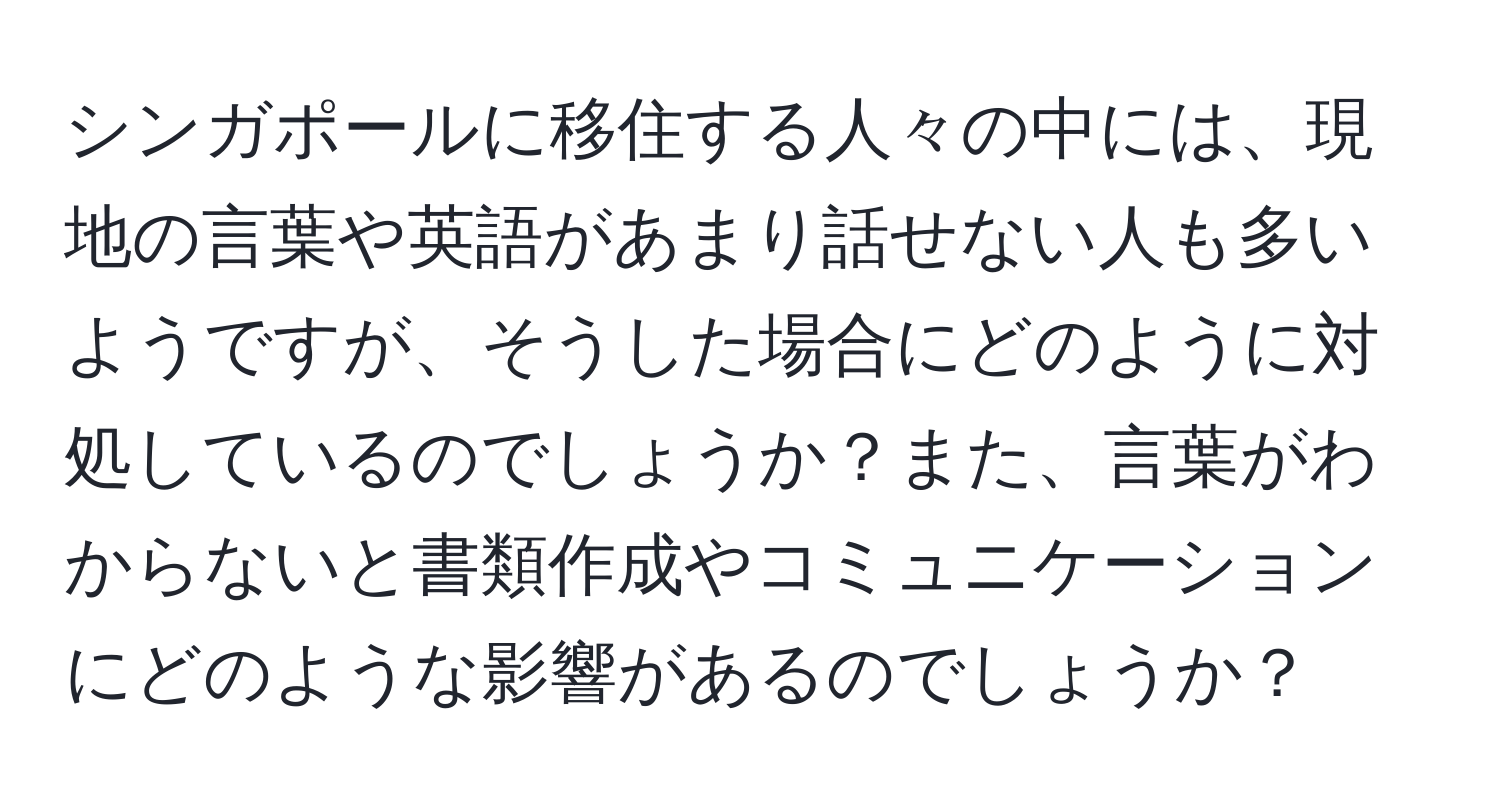 シンガポールに移住する人々の中には、現地の言葉や英語があまり話せない人も多いようですが、そうした場合にどのように対処しているのでしょうか？また、言葉がわからないと書類作成やコミュニケーションにどのような影響があるのでしょうか？