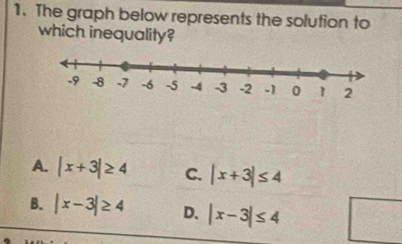 The graph below represents the solution to
which inequality?
A. |x+3|≥ 4
C. |x+3|≤ 4
B. |x-3|≥ 4
D. |x-3|≤ 4